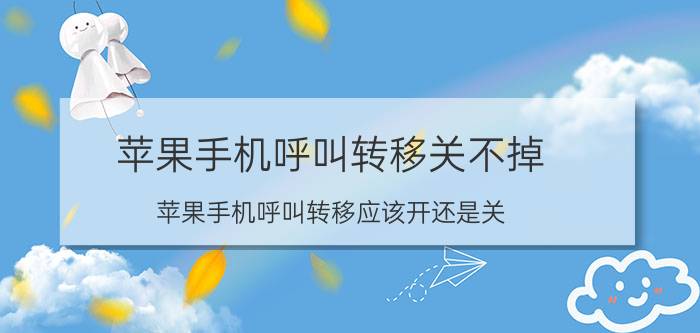 苹果手机呼叫转移关不掉 苹果手机呼叫转移应该开还是关？